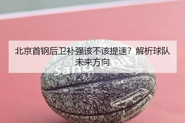 北京首钢后卫补强该不该提速？解析球队未来方向