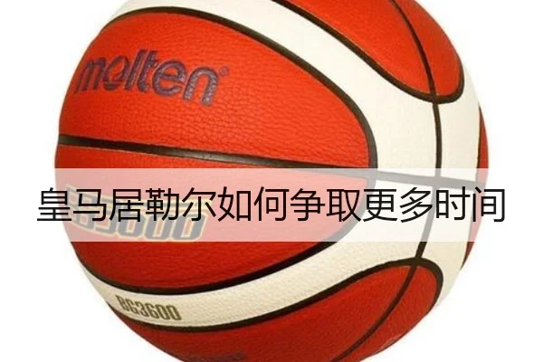 皇马居勒尔如何争取更多时间